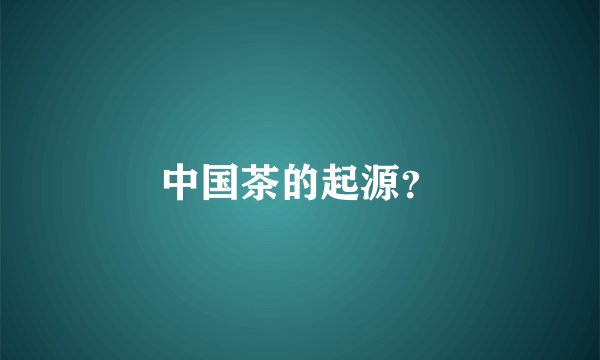 中国茶的起源？