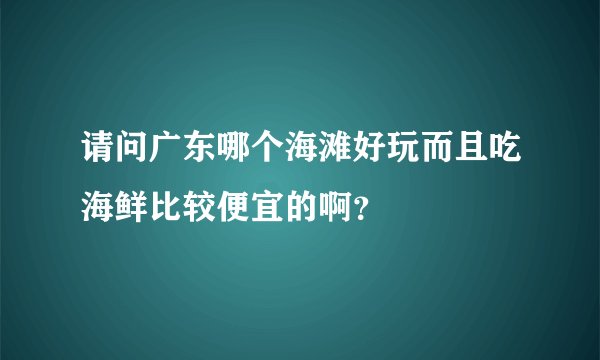 请问广东哪个海滩好玩而且吃海鲜比较便宜的啊？