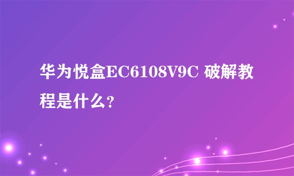华为悦盒EC6108V9C 破解教程是什么？