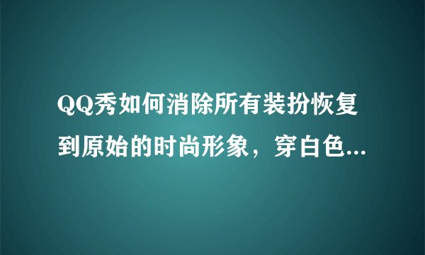 QQ秀如何消除所有装扮恢复到原始的时尚形象，穿白色衬衫的原始形象？在哪里设置详细说明下