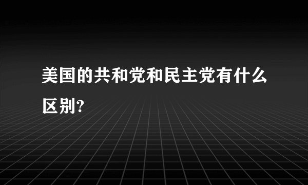美国的共和党和民主党有什么区别?