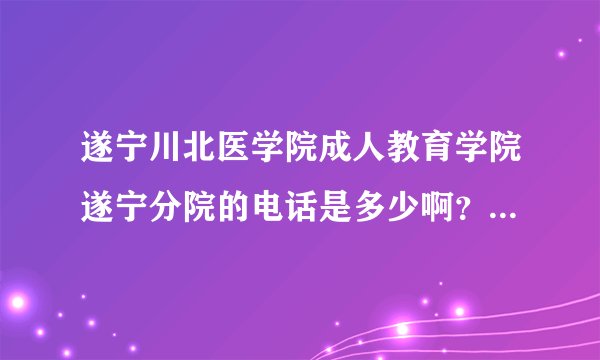 遂宁川北医学院成人教育学院遂宁分院的电话是多少啊？跪求！！！