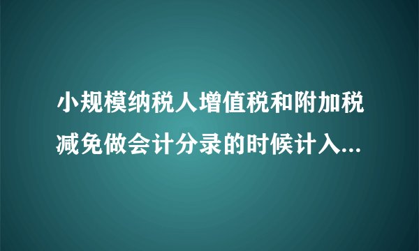 小规模纳税人增值税和附加税减免做会计分录的时候计入营业外收入？