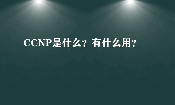 CCNP是什么？有什么用？