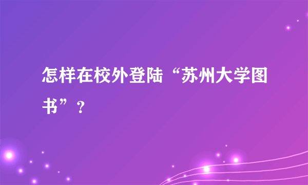 怎样在校外登陆“苏州大学图书”？