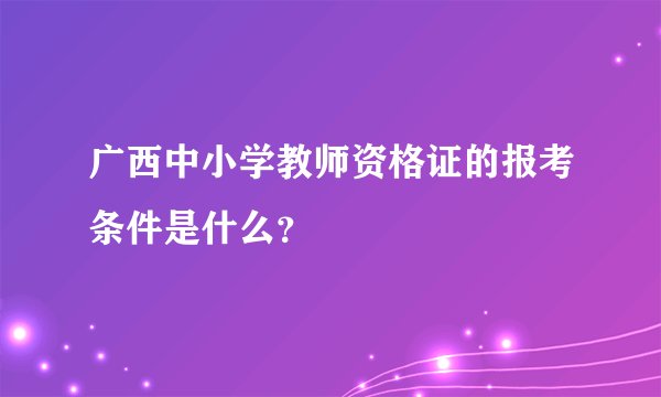 广西中小学教师资格证的报考条件是什么？