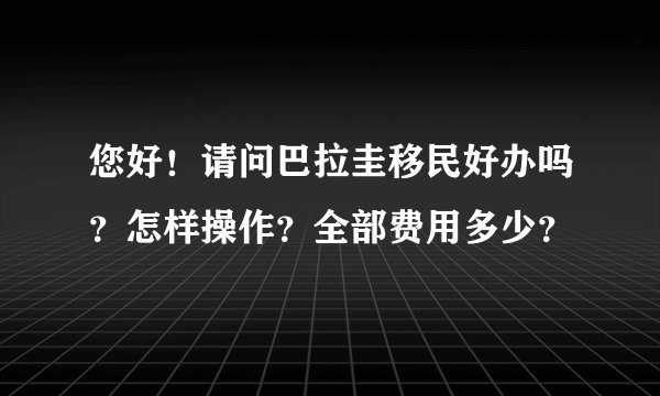 您好！请问巴拉圭移民好办吗？怎样操作？全部费用多少？