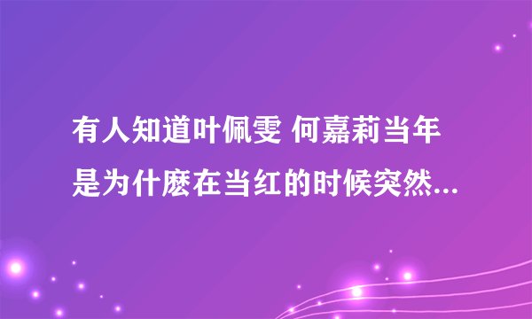 有人知道叶佩雯 何嘉莉当年是为什麽在当红的时候突然不见的么