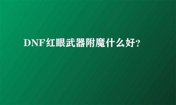 DNF红眼武器附魔什么好？
