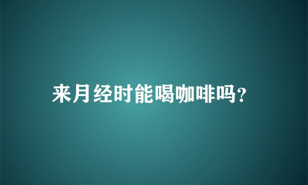 来月经时能喝咖啡吗?