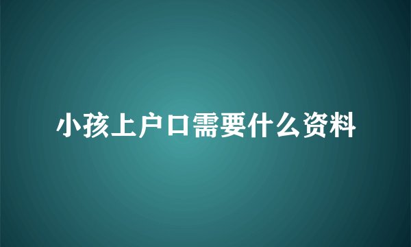 小孩上户口需要什么资料