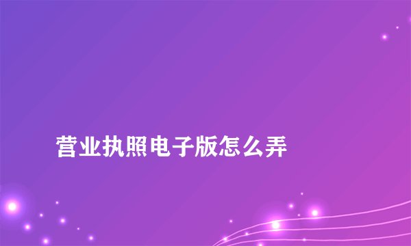 
营业执照电子版怎么弄

