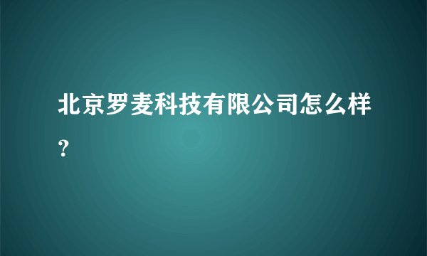 北京罗麦科技有限公司怎么样？