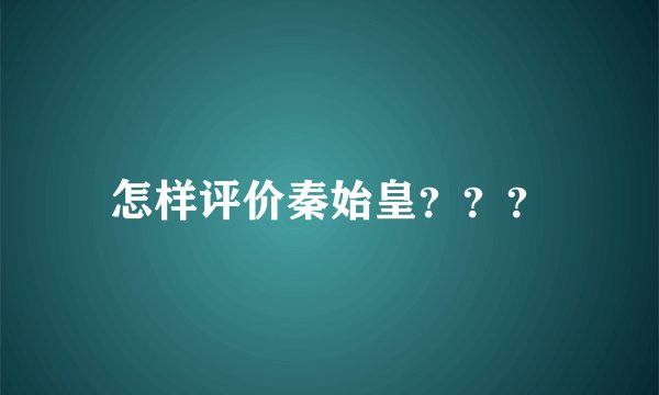 怎样评价秦始皇???