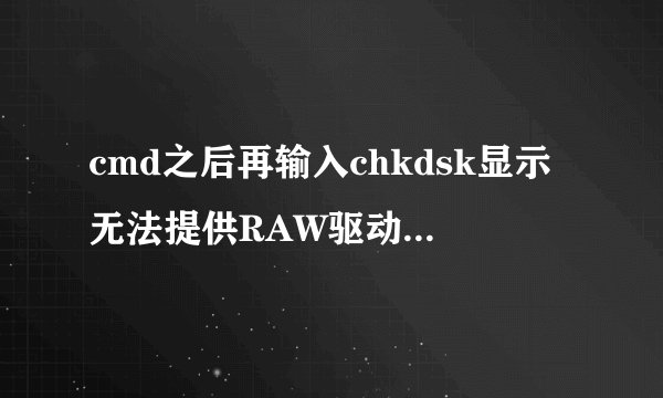 cmd之后再输入chkdsk显示无法提供RAW驱动器使用的问题拜托各位了 3Q