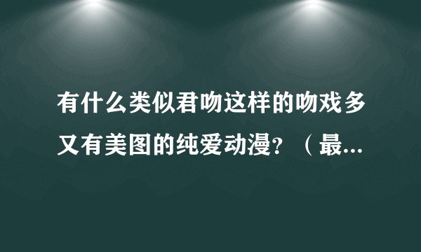 有什么类似君吻这样的吻戏多又有美图的纯爱动漫?(最好是日本的!~) 谢谢大家!~