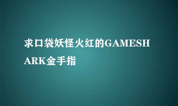 求口袋妖怪火红的GAMESHARK金手指