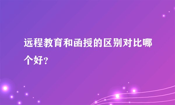 远程教育和函授的区别对比哪个好?