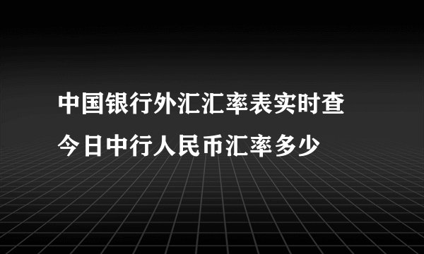 中国银行外汇汇率表实时查 今日中行人民币汇率多少