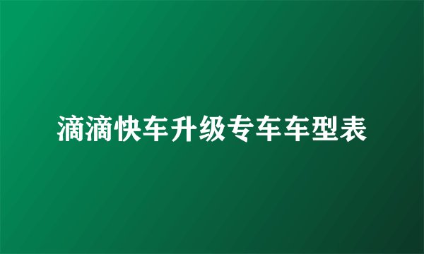 滴滴快车升级专车车型表
