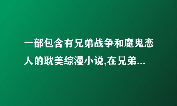 一部包含有兄弟战争和魔鬼恋人的耽美综漫小说,在兄弟战争中主角是绘麻的哥哥(非亲