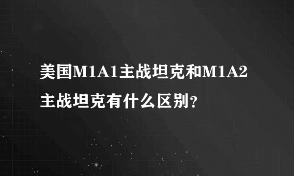美国M1A1主战坦克和M1A2主战坦克有什么区别？
