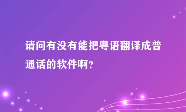 请问有没有能把粤语翻译成普通话的软件啊?