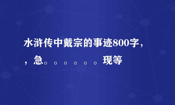 水浒传中戴宗的事迹800字，，急。。。。。。现等