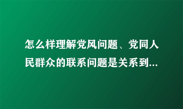 怎么样理解党风问题、党同人民群众的联系问题是关系到党的存亡问题
