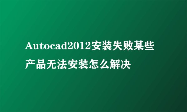 Autocad2012安装失败某些产品无法安装怎么解决