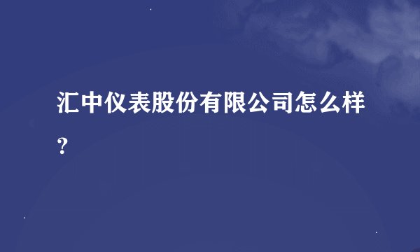 汇中仪表股份有限公司怎么样？
