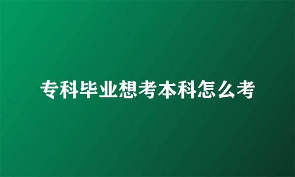 专科毕业想考本科怎么考