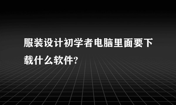 服装设计初学者电脑里面要下载什么软件?