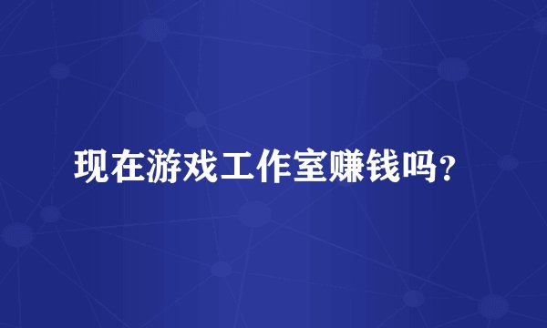 现在游戏工作室赚钱吗？
