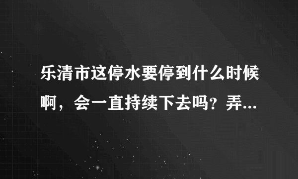 乐清市这停水要停到什么时候啊，会一直持续下去吗？弄得现在人心惶惶的。。。到什么时候能好啊