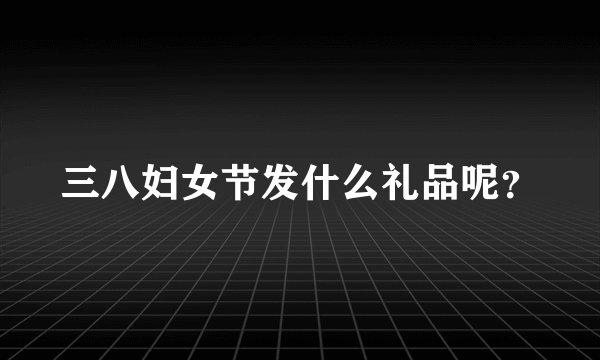 三八妇女节发什么礼品呢？