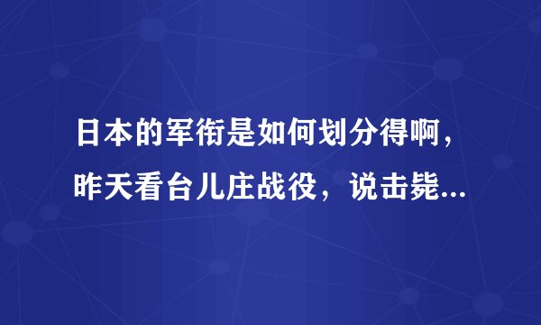日本的军衔是如何划分得啊,昨天看台儿庄战役,说击毙了一个大佐,和一个少佐!