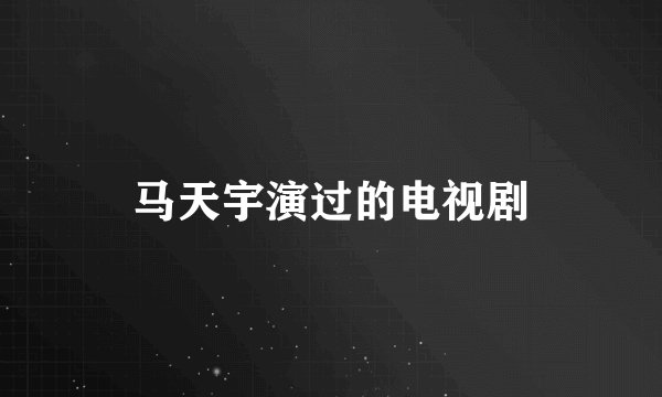 马天宇演过的电视剧