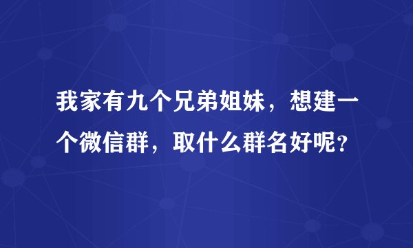 我家有九个兄弟姐妹，想建一个微信群，取什么群名好呢？