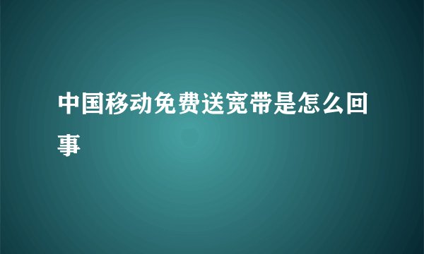 中国移动免费送宽带是怎么回事