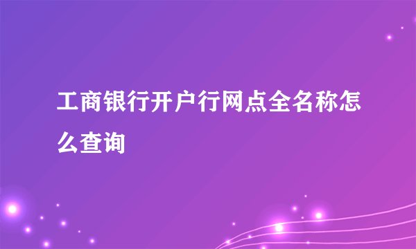 工商银行开户行网点全名称怎么查询