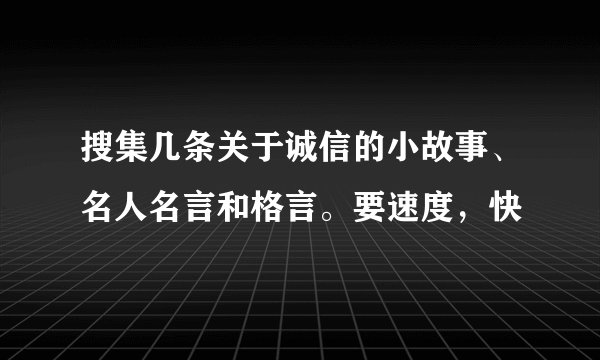 搜集几条关于诚信的小故事、名人名言和格言。要速度，快