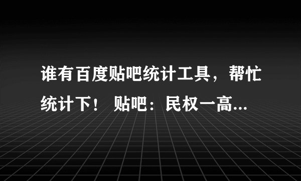 谁有百度贴吧统计工具，帮忙统计下！ 贴吧：民权一高 统计前100名 贴吧：民权县 前100谢谢