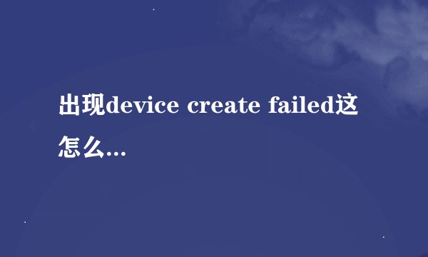 出现device create failed这怎么半啊  是什么的问题啊