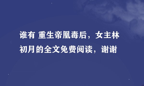 谁有 重生帝凰毒后，女主林初月的全文免费阅读，谢谢