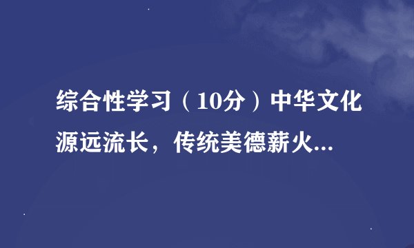 综合性学习（10分）中华文化源远流长，传统美德薪火相传。光明中学准备开展一次以“走进传统文化，传承‘