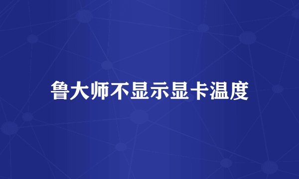 鲁大师不显示显卡温度