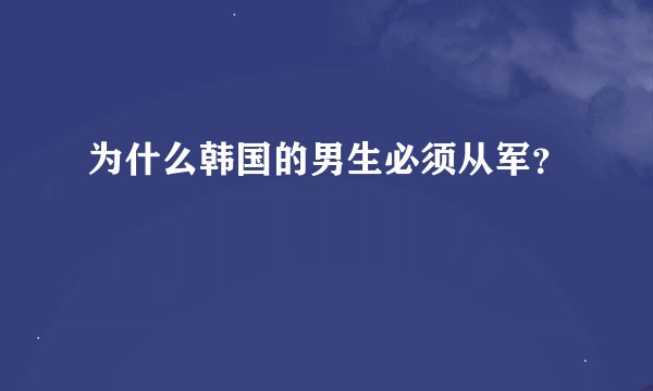 为什么韩国的男生必须从军？