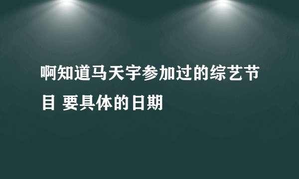 啊知道马天宇参加过的综艺节目 要具体的日期