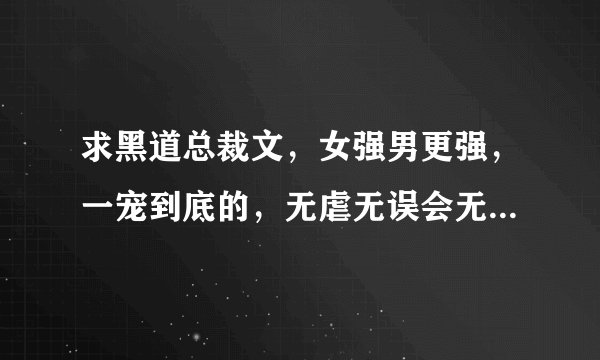 求黑道总裁文，女强男更强，一宠到底的，无虐无误会无小三，身心都干净的，女主不是小白，要美聪明万能的